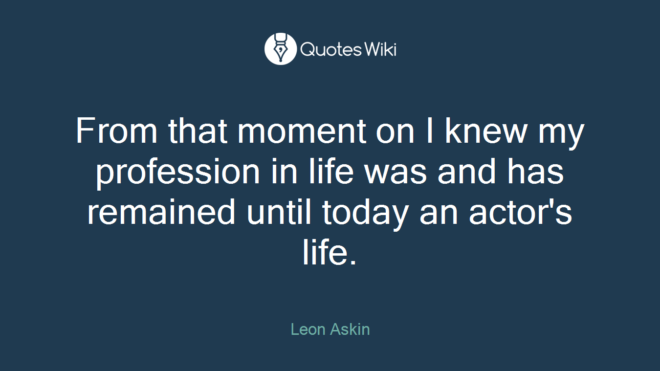 From that moment on I knew my profession in life was and has remained until today an actor's life.