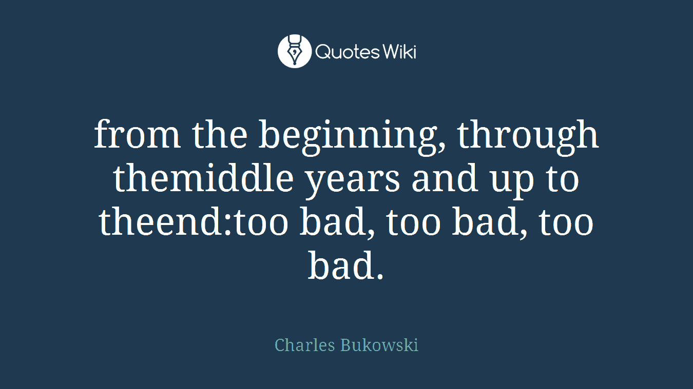 from the beginning, through themiddle years and up to theend:too bad, too bad, too bad.