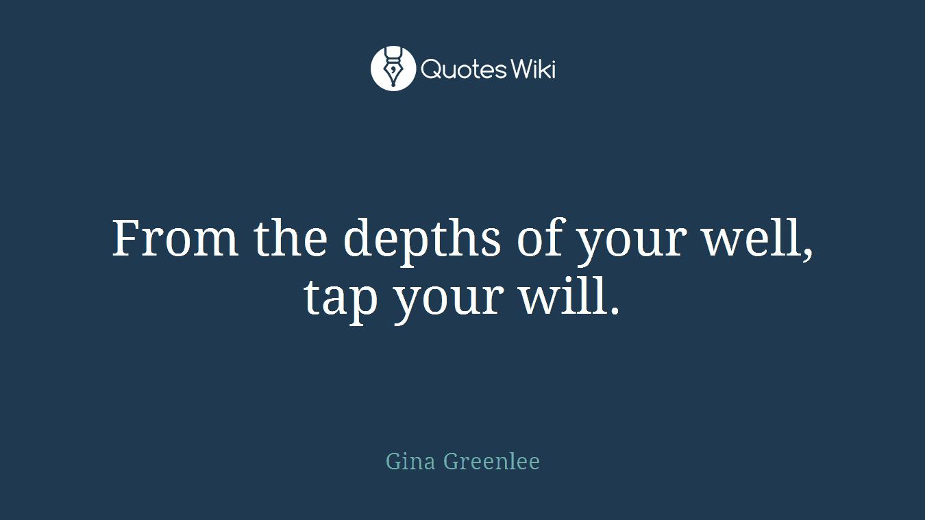 From the depths of your well, tap your will.