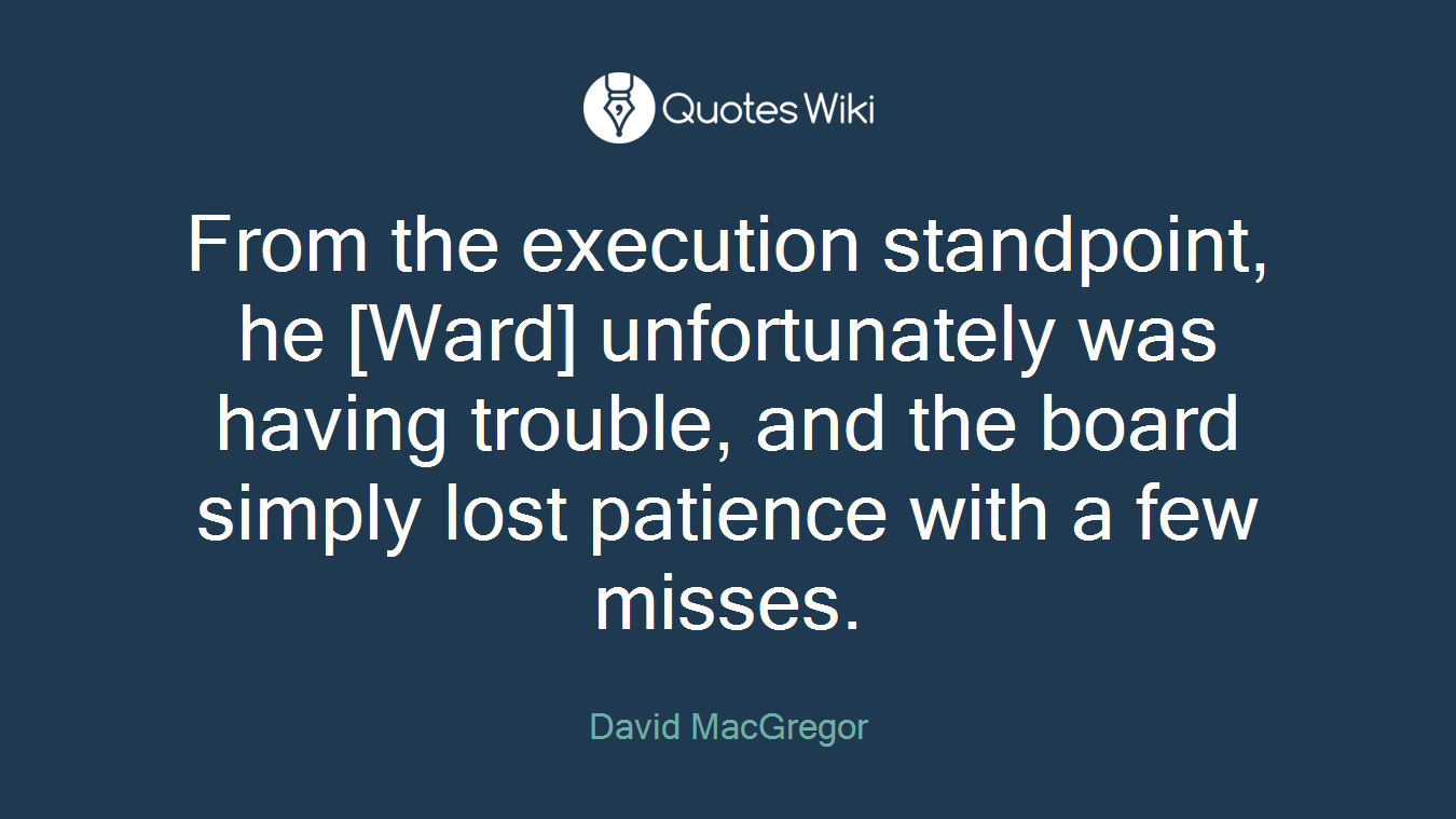 From the execution standpoint, he [Ward] unfortunately was having trouble, and the board simply lost patience with a few misses.