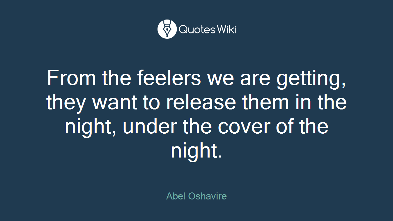 From the feelers we are getting, they want to release them in the night, under the cover of the night.