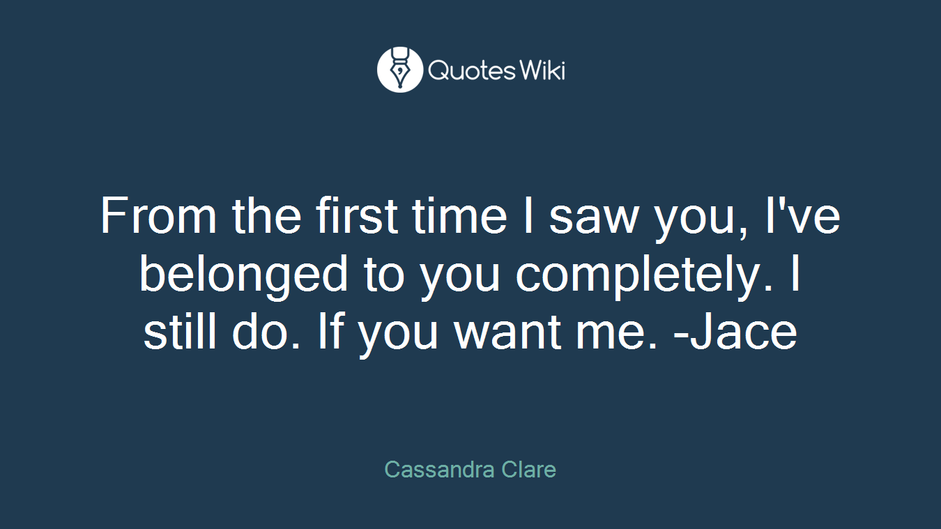 From the first time I saw you, I've belonged to you completely. I still do. If you want me. -Jace
