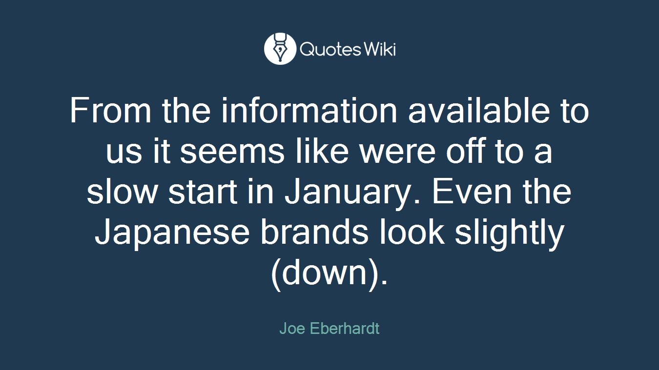 From the information available to us it seems like were off to a slow start in January. Even the Japanese brands look slightly (down).