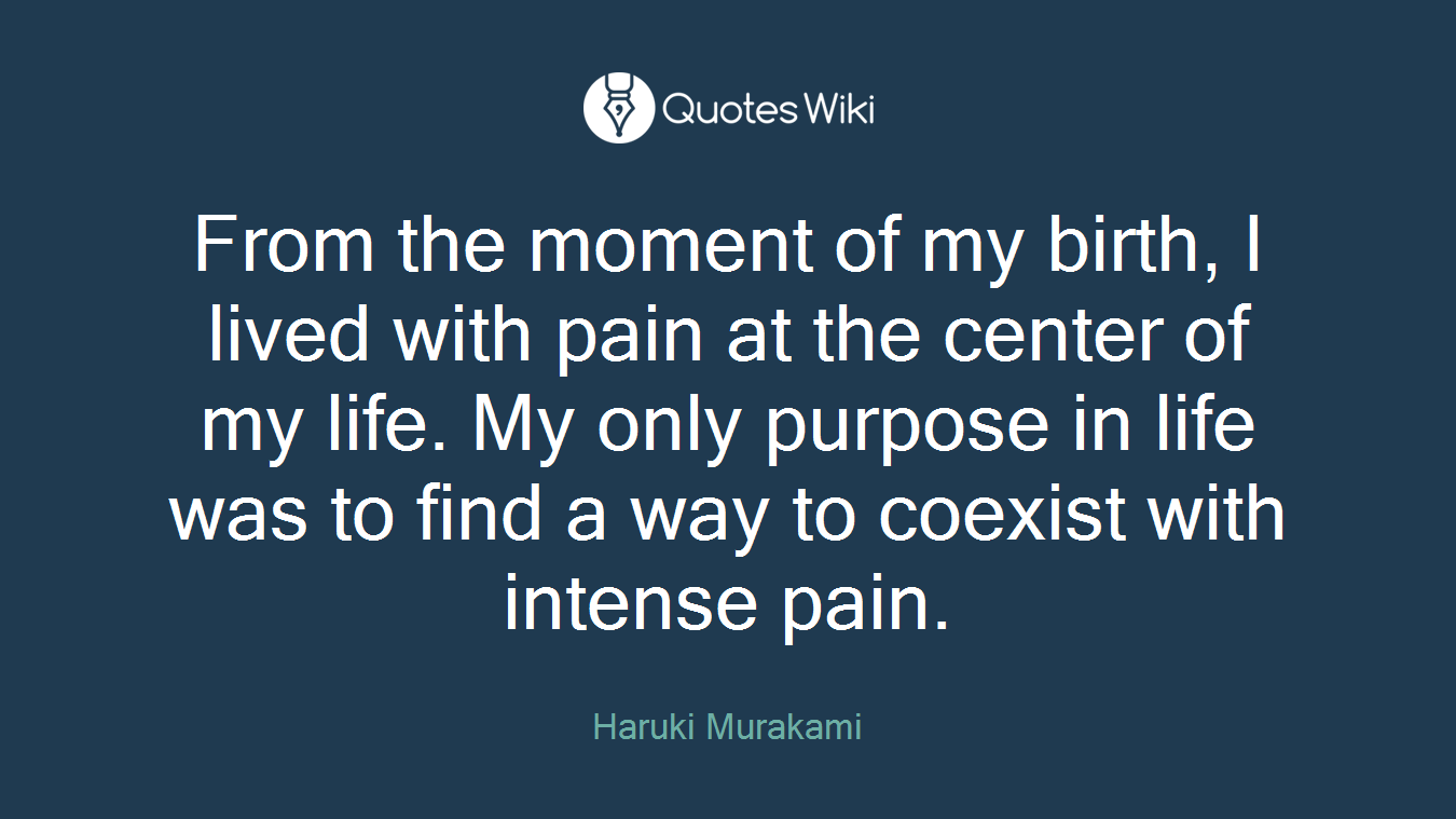 From the moment of my birth, I lived with pain at the center of my life. My only purpose in life was to find a way to coexist with intense pain.