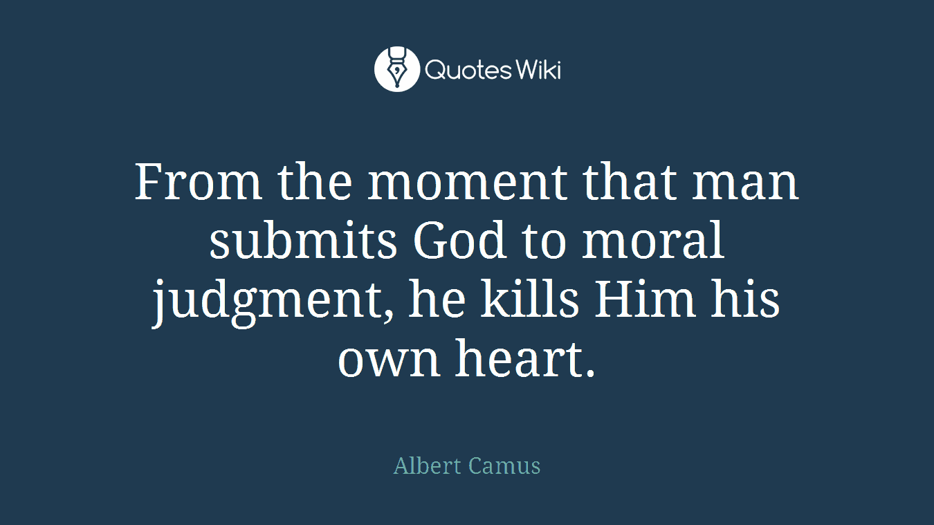 From the moment that man submits God to moral judgment, he kills Him his own heart.