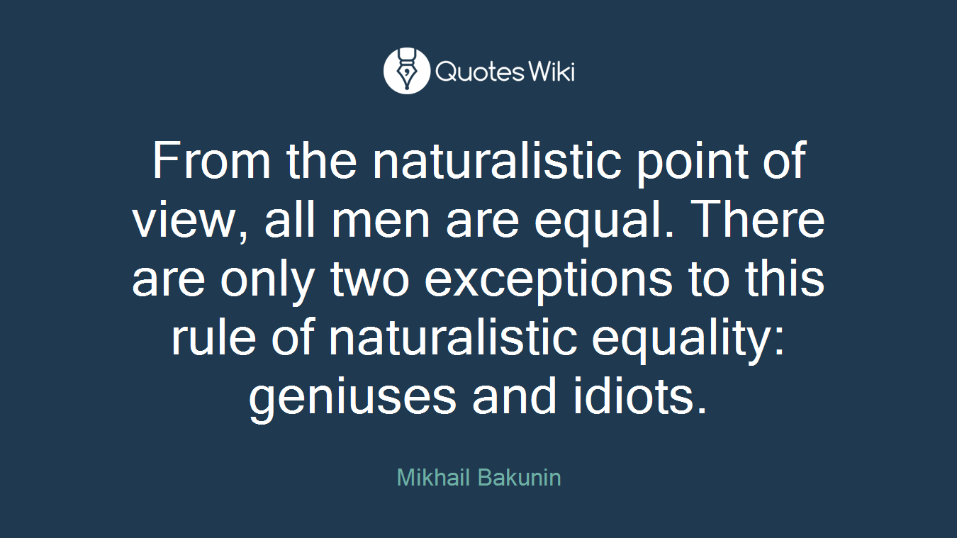 From the naturalistic point of view, all men are equal. There are only two exceptions to this rule of naturalistic equality: geniuses and idiots.