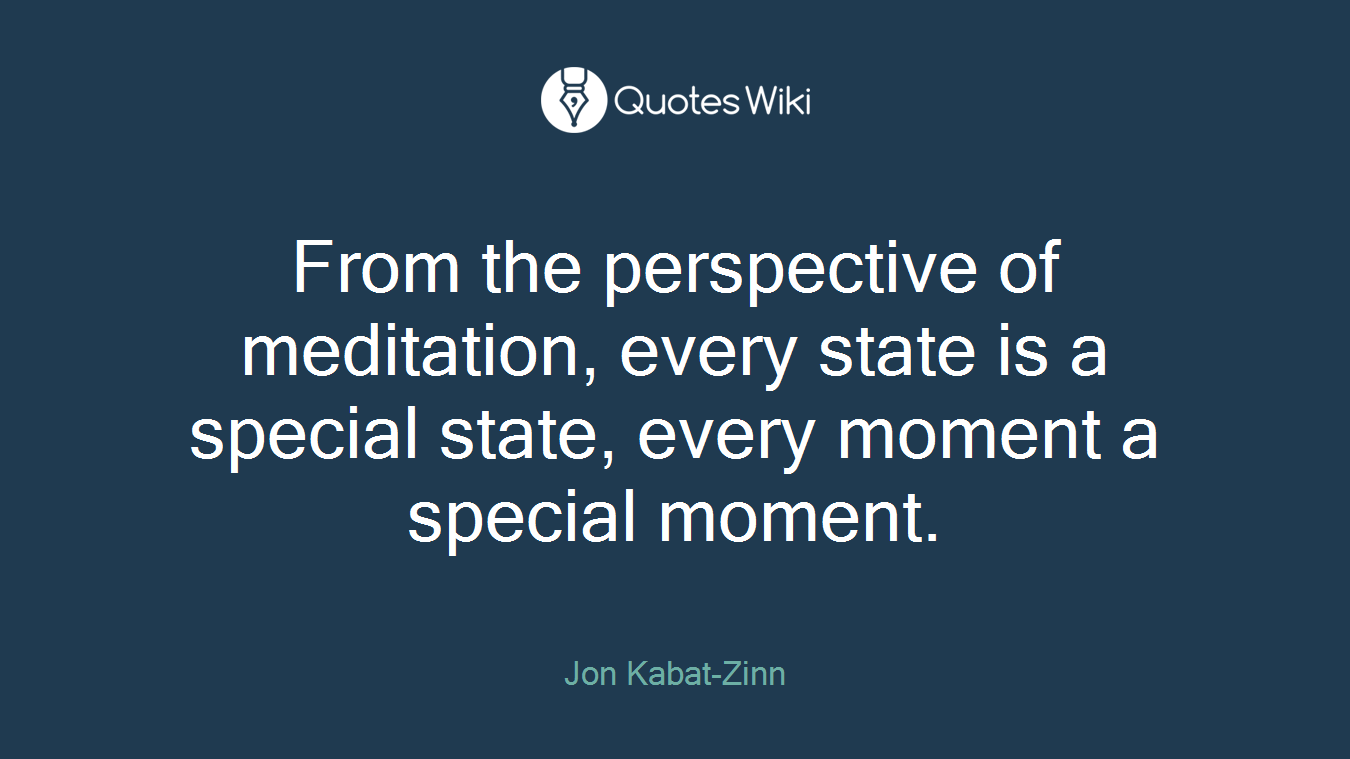From the perspective of meditation, every state is a special state, every moment a special moment.