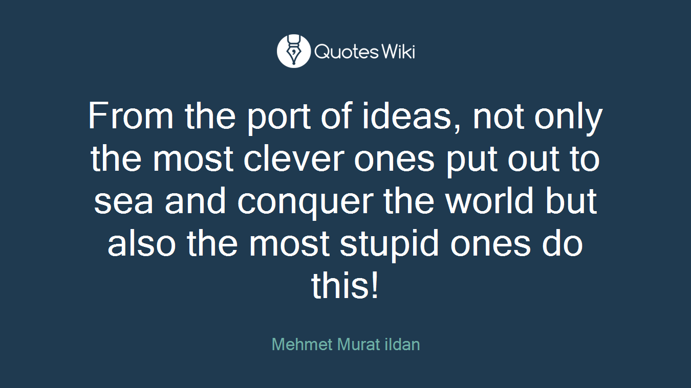 From the port of ideas, not only the most clever ones put out to sea and conquer the world but also the most stupid ones do this!