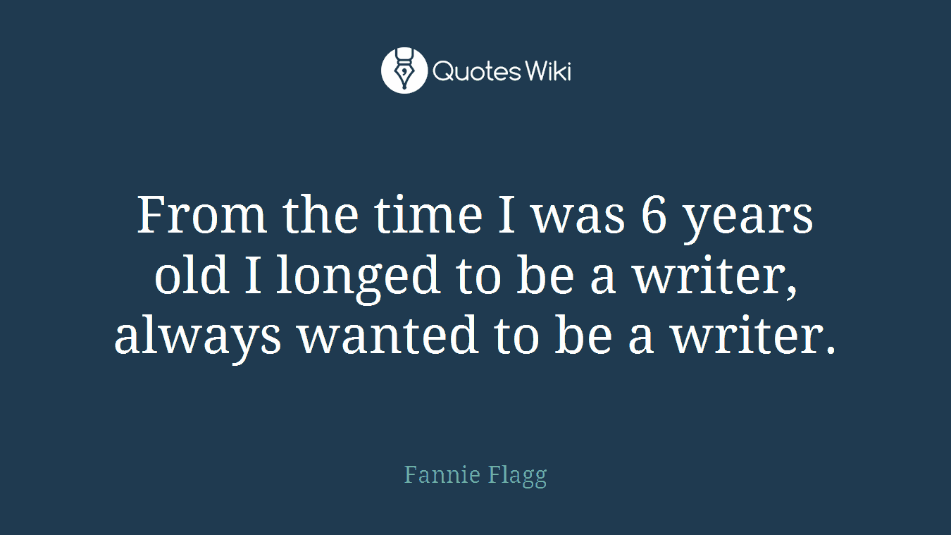 From the time I was 6 years old I longed to be a writer, always wanted to be a writer.