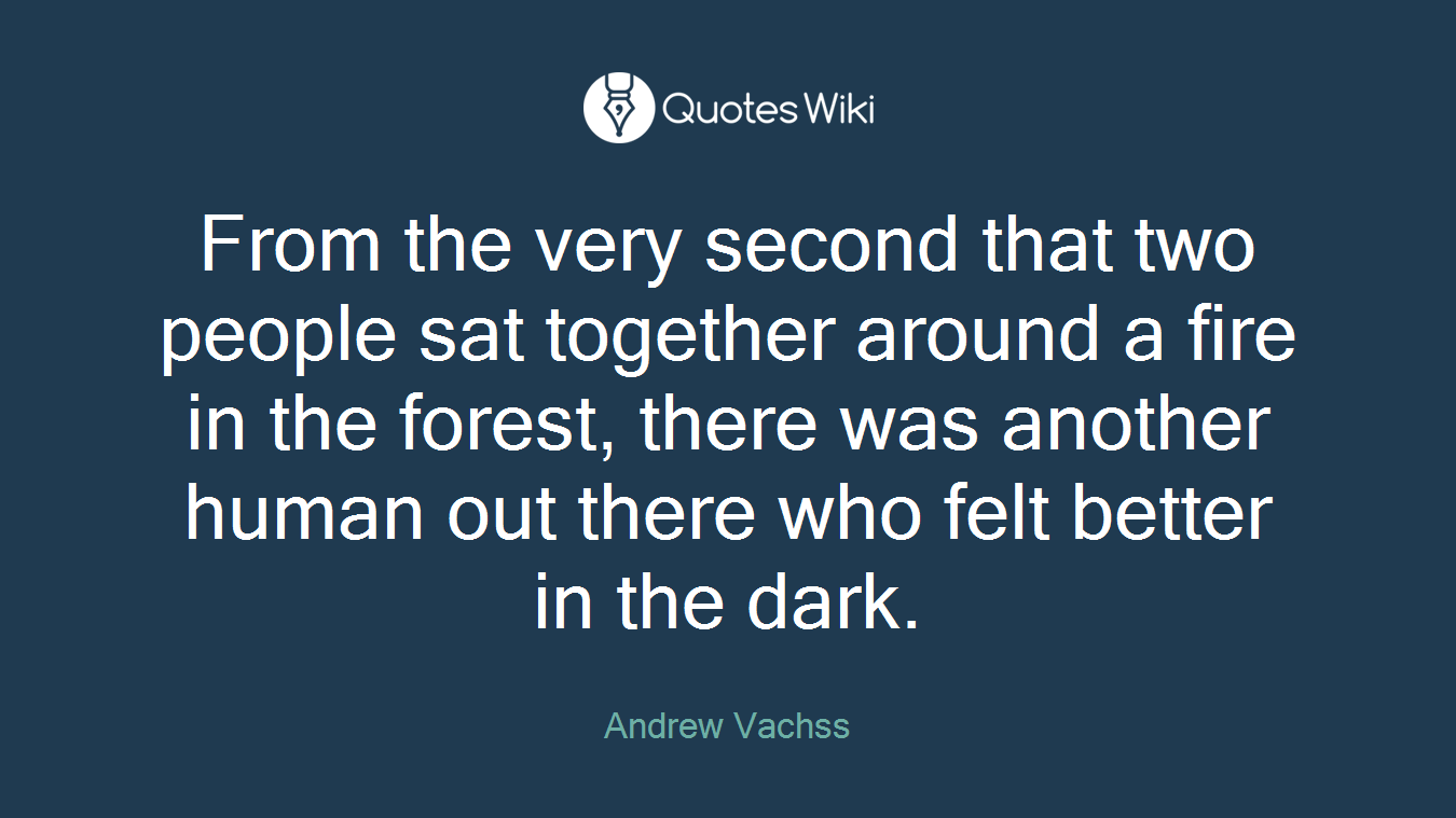 From the very second that two people sat together around a fire in the forest, there was another human out there who felt better in the dark.