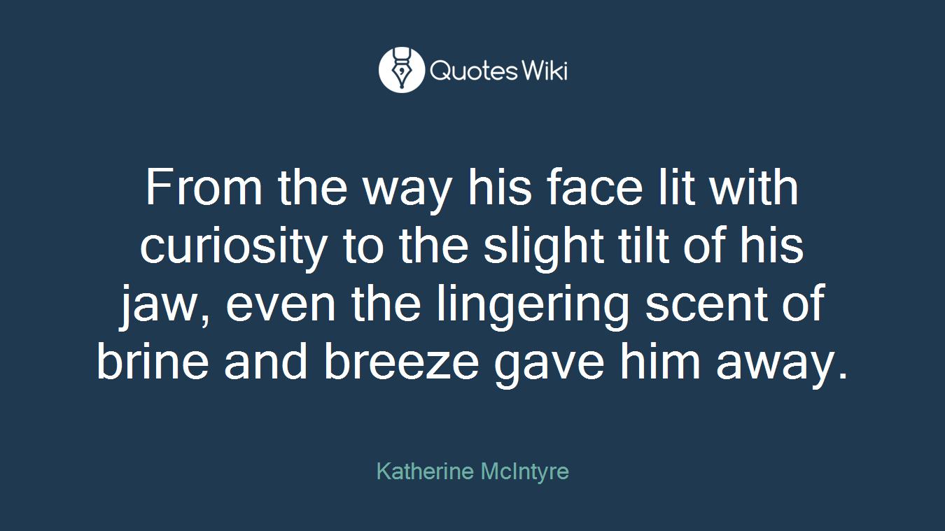 From the way his face lit with curiosity to the slight tilt of his jaw, even the lingering scent of brine and breeze gave him away.