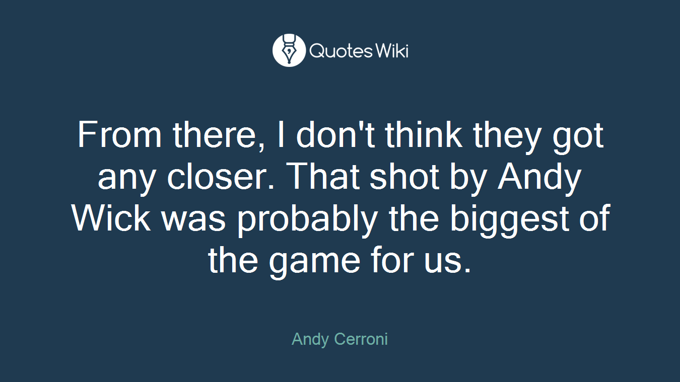From there, I don't think they got any closer. That shot by Andy Wick was probably the biggest of the game for us.