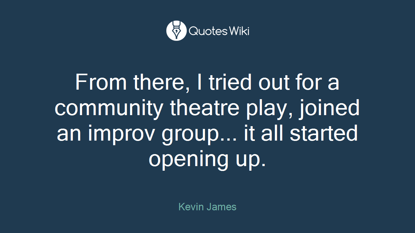 From there, I tried out for a community theatre play, joined an improv group... it all started opening up.
