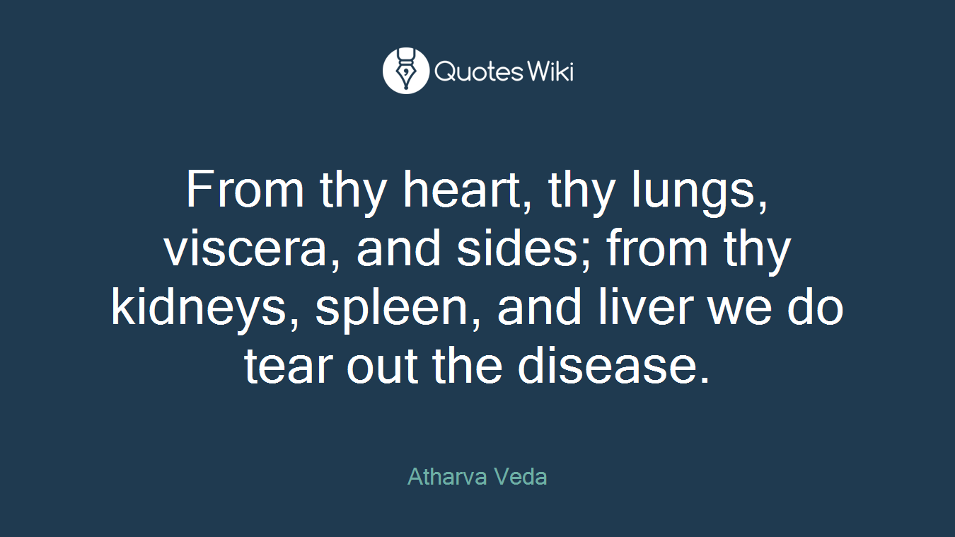 From thy heart, thy lungs, viscera, and sides; from thy kidneys, spleen, and liver we do tear out the disease.