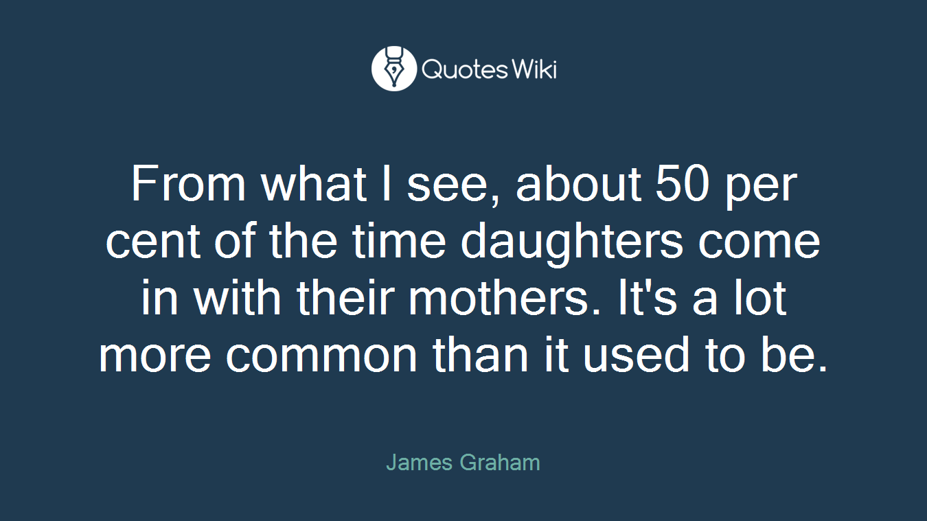 From what I see, about 50 per cent of the time daughters come in with their mothers. It's a lot more common than it used to be.
