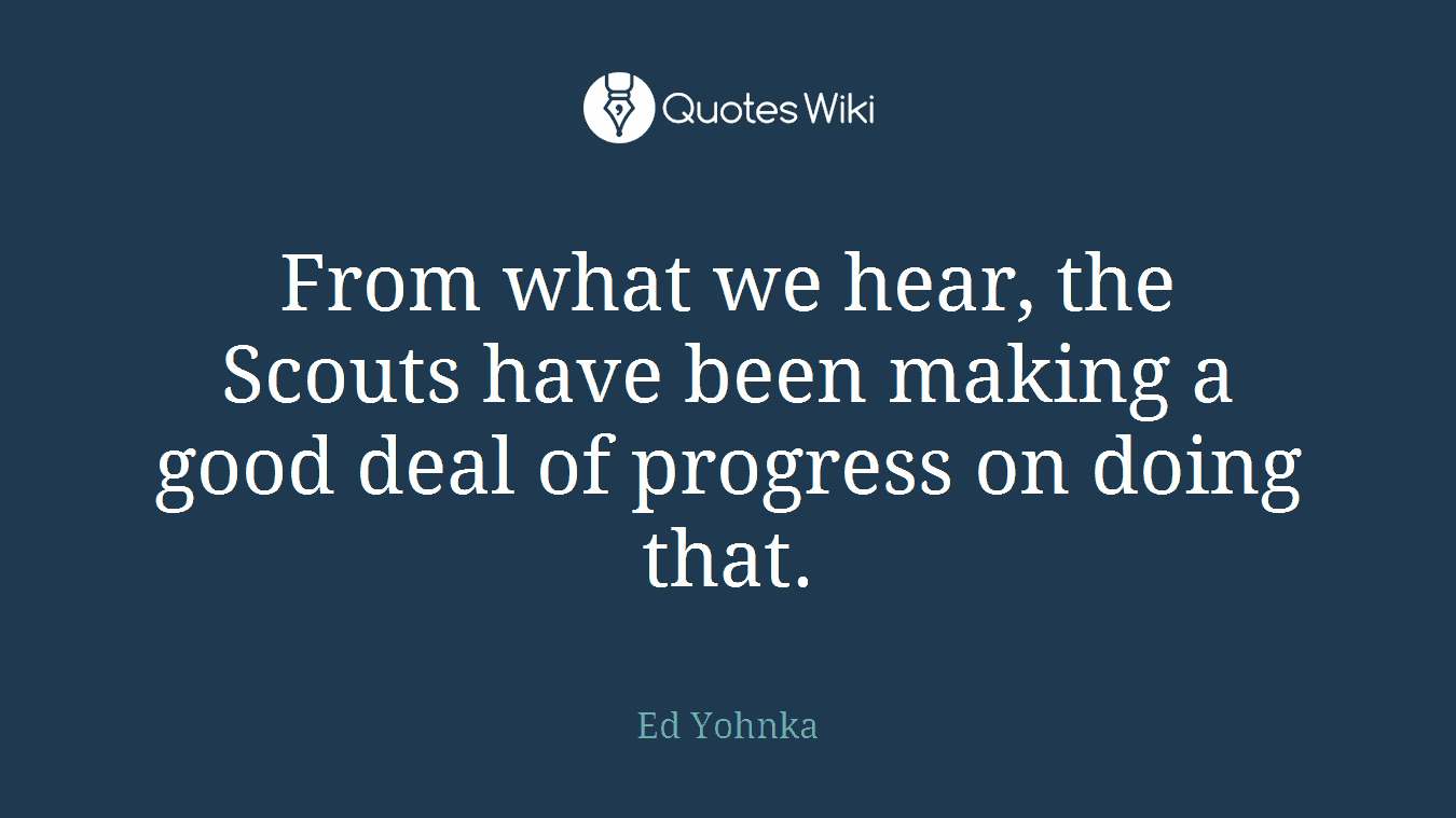 From what we hear, the Scouts have been making a good deal of progress on doing that.