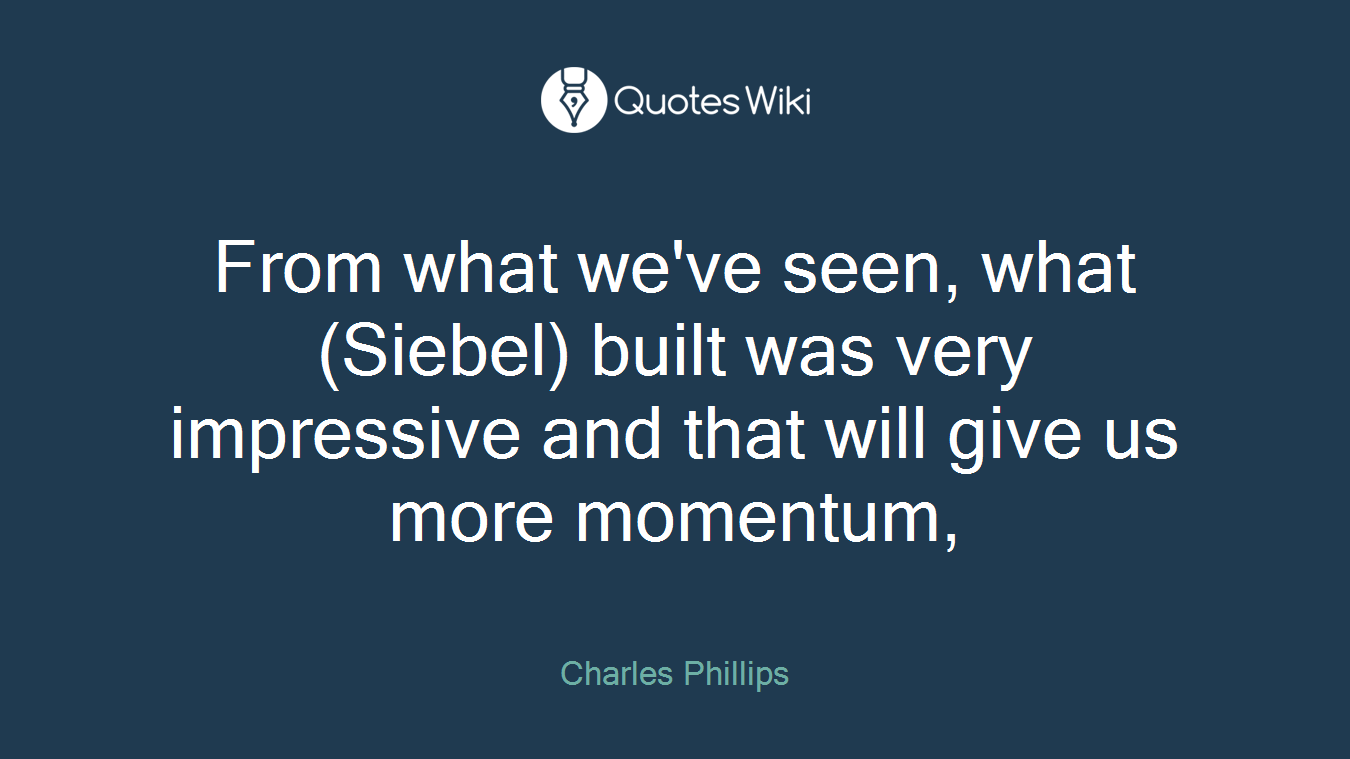 From what we've seen, what (Siebel) built was very impressive and that will give us more momentum,