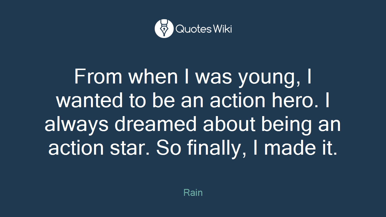 From when I was young, I wanted to be an action hero. I always dreamed about being an action star. So finally, I made it.