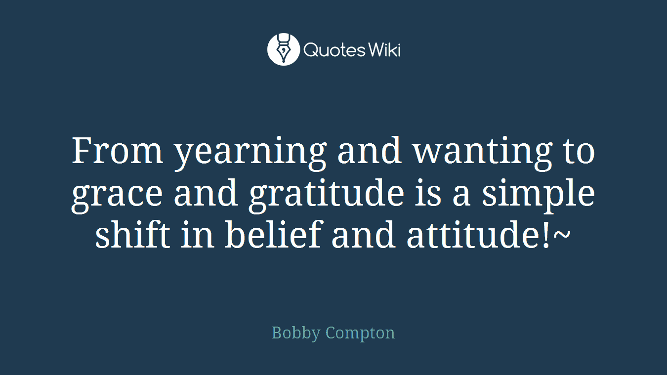 From yearning and wanting to grace and gratitude is a simple shift in belief and attitude!~