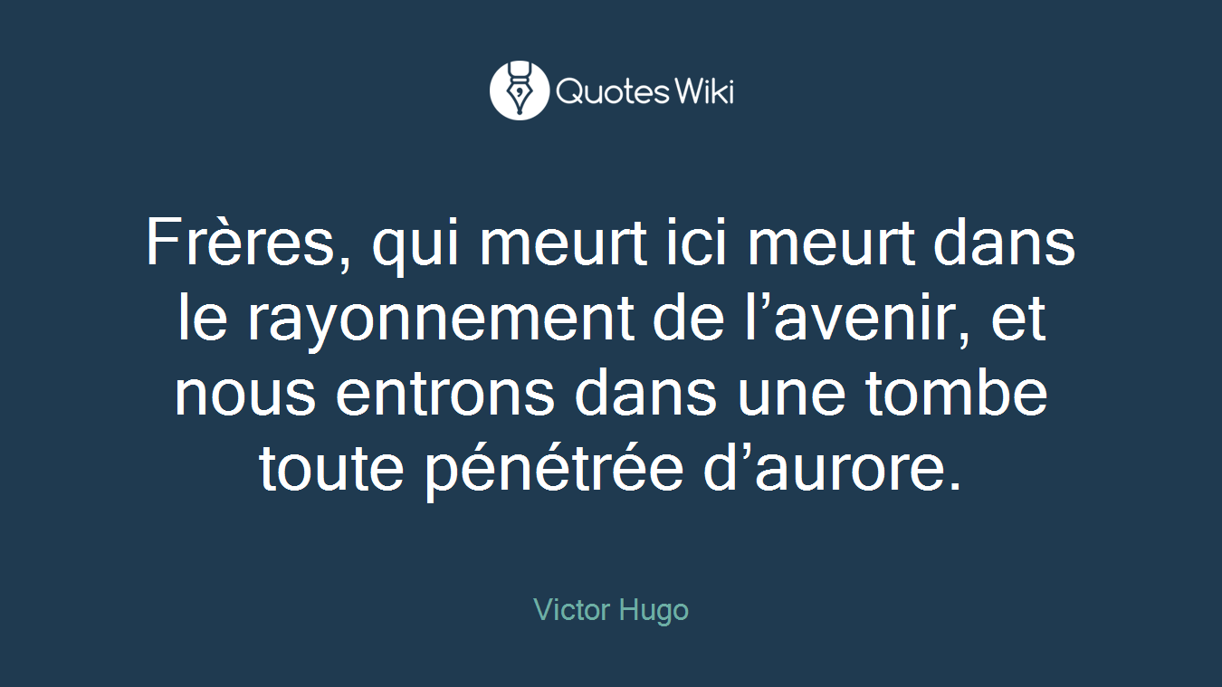 Frères, qui meurt ici meurt dans le rayonnement de l’avenir, et nous entrons dans une tombe toute pénétrée d’aurore.
