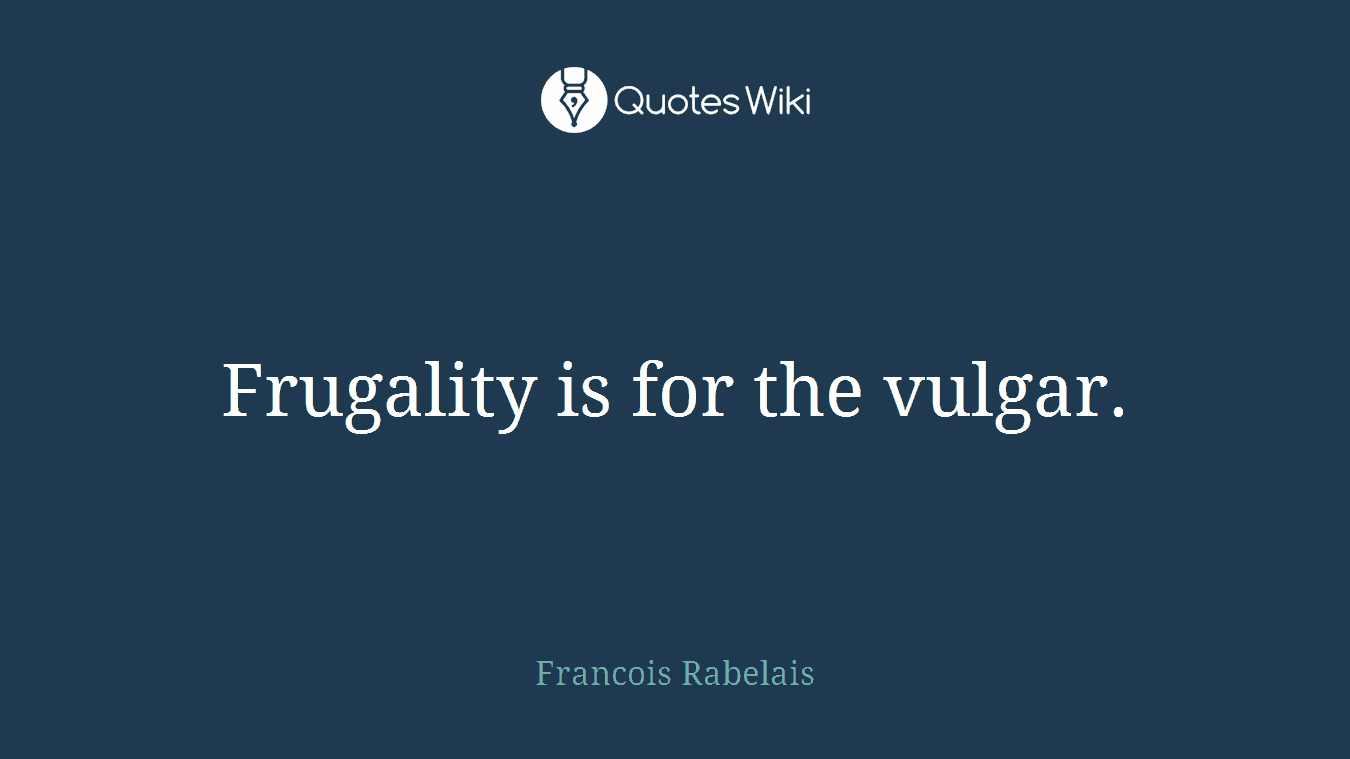 Frugality is for the vulgar.