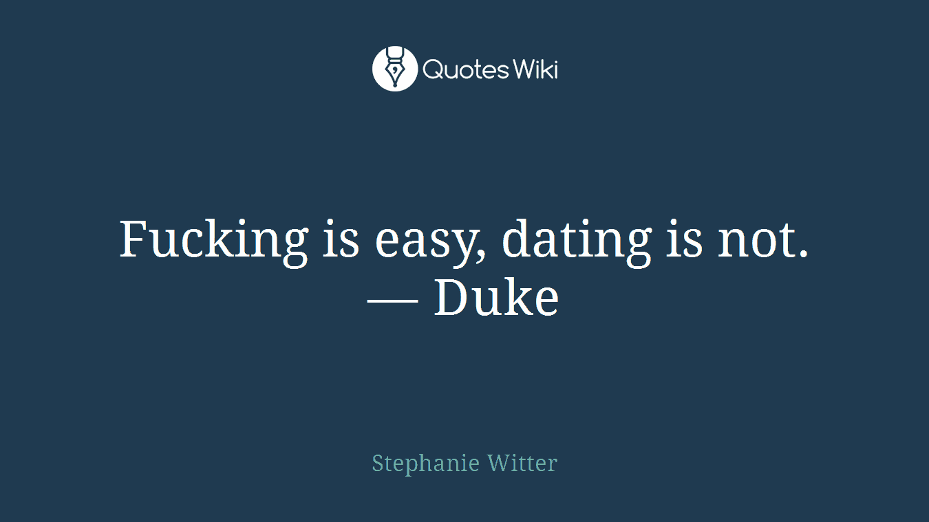 Fucking is easy, dating is not. — Duke