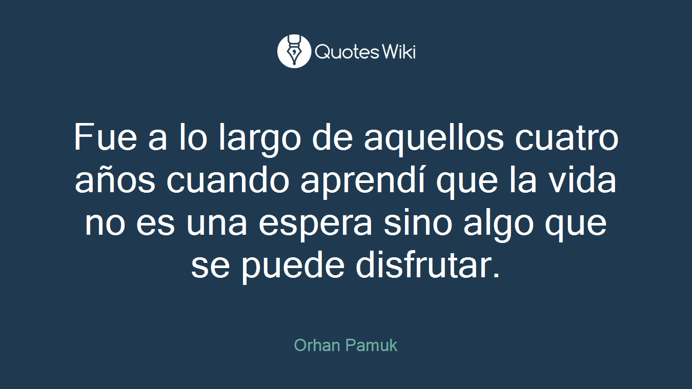 Fue a lo largo de aquellos cuatro años cuando aprendí que la vida no es una espera sino algo que se puede disfrutar.