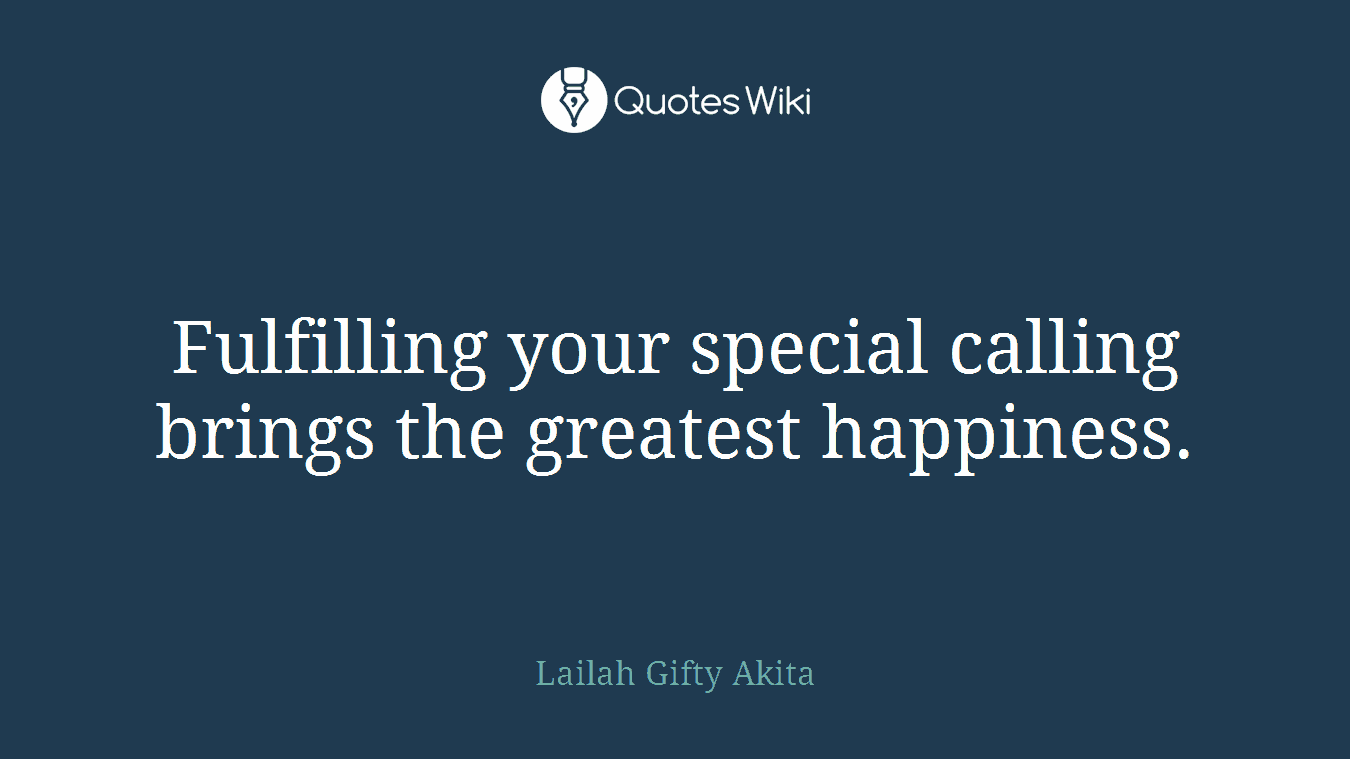 Fulfilling your special calling brings the greatest happiness.