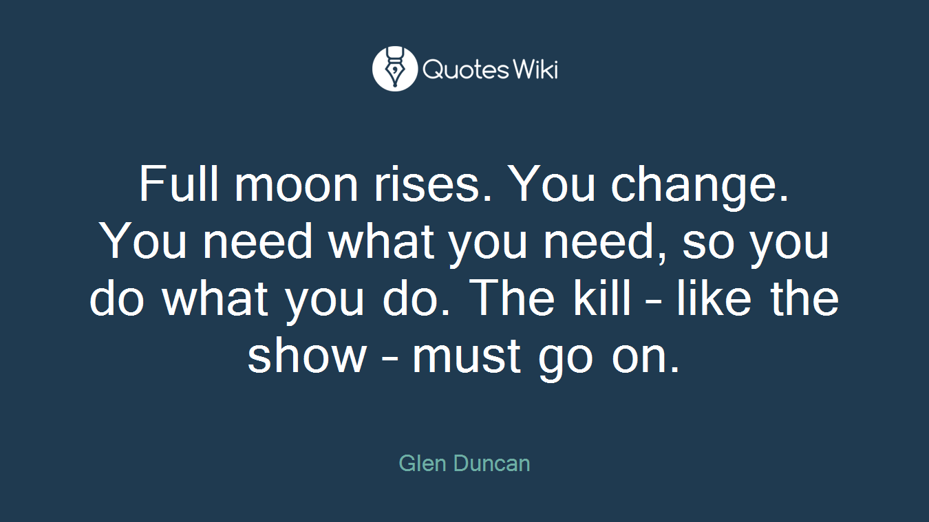 Full moon rises. You change. You need what you need, so you do what you do. The kill – like the show – must go on.