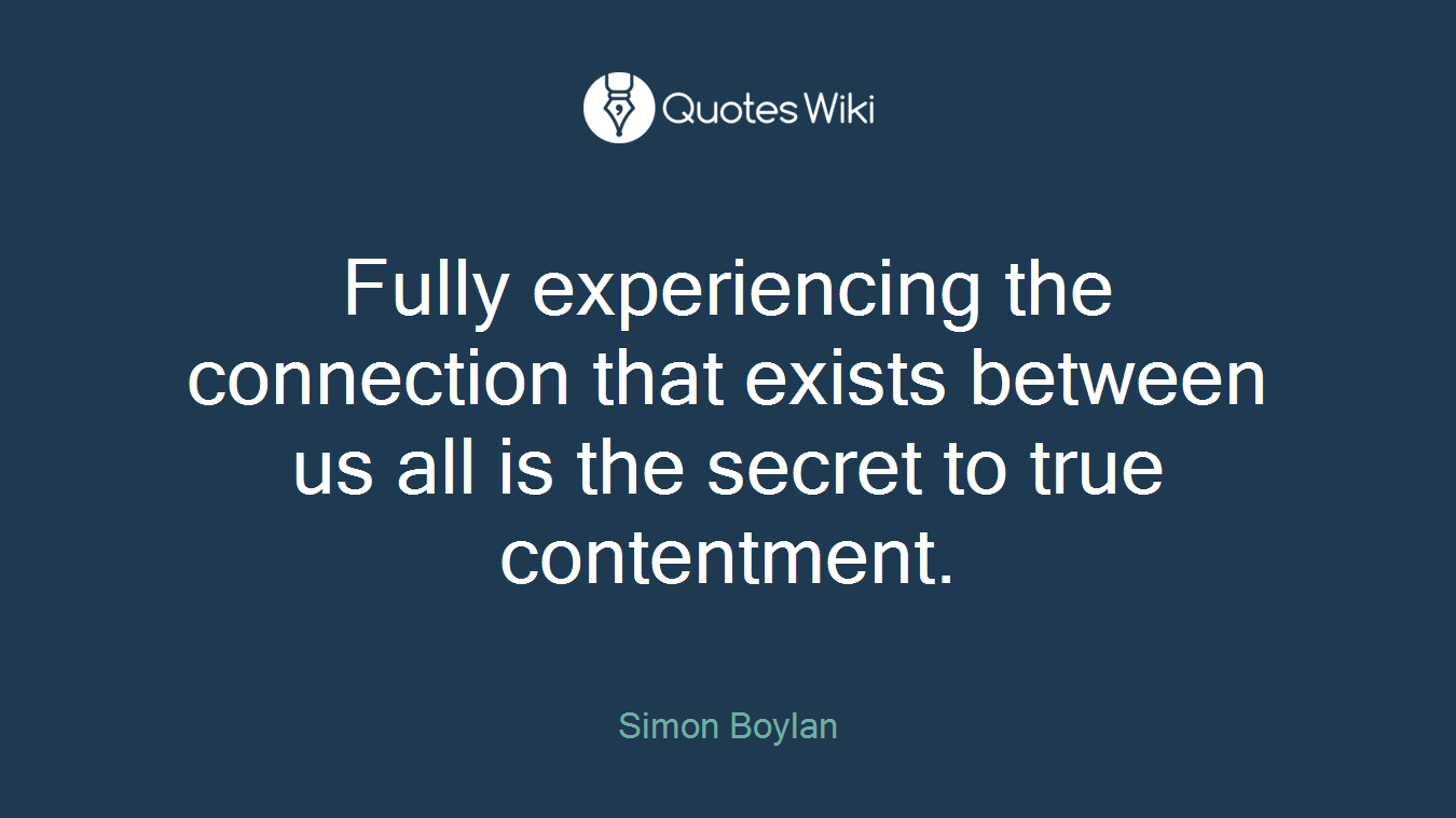 Fully experiencing the connection that exists between us all is the secret to true contentment.