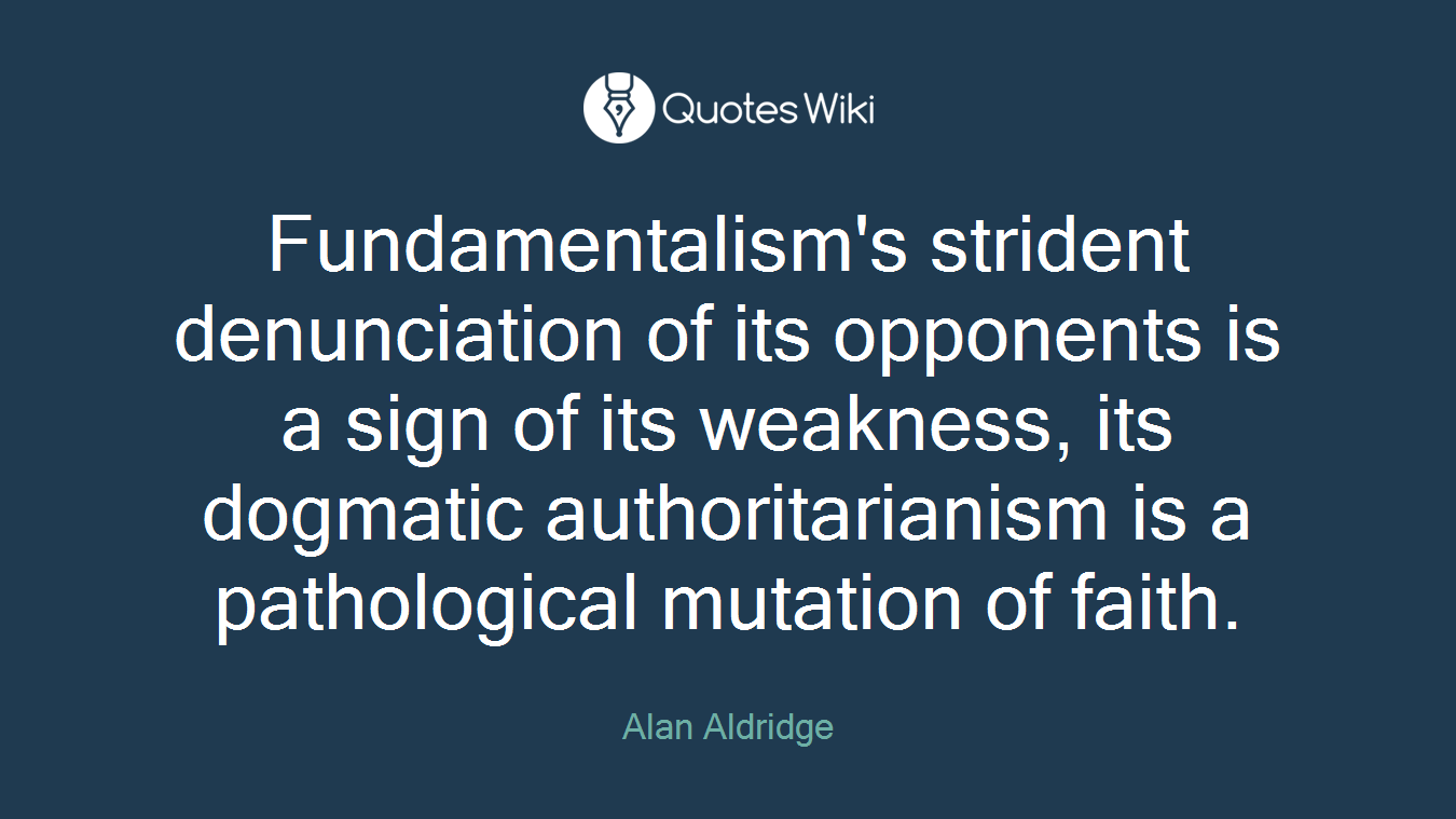 Fundamentalism's strident denunciation of its opponents is a sign of its weakness, its dogmatic authoritarianism is a pathological mutation of faith.