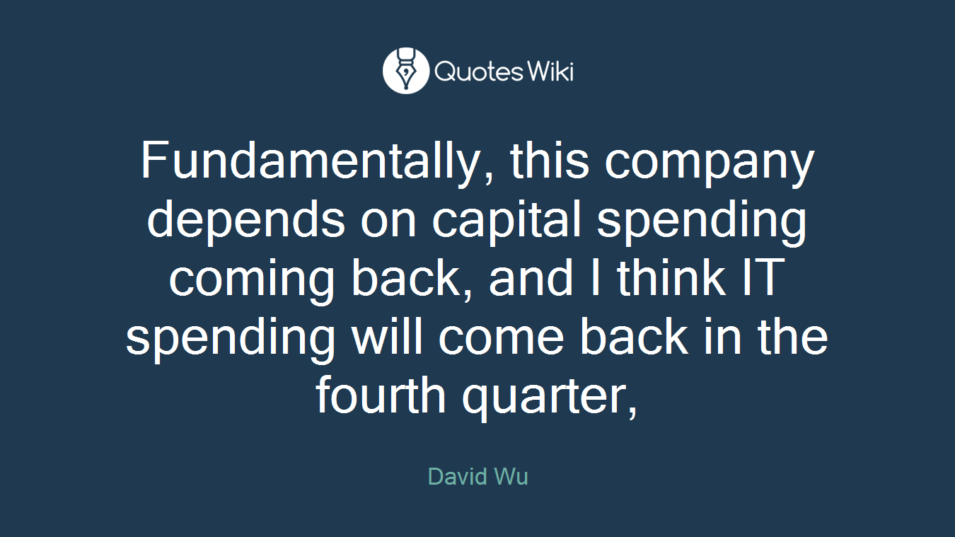 Fundamentally, this company depends on capital spending coming back, and I think IT spending will come back in the fourth quarter,
