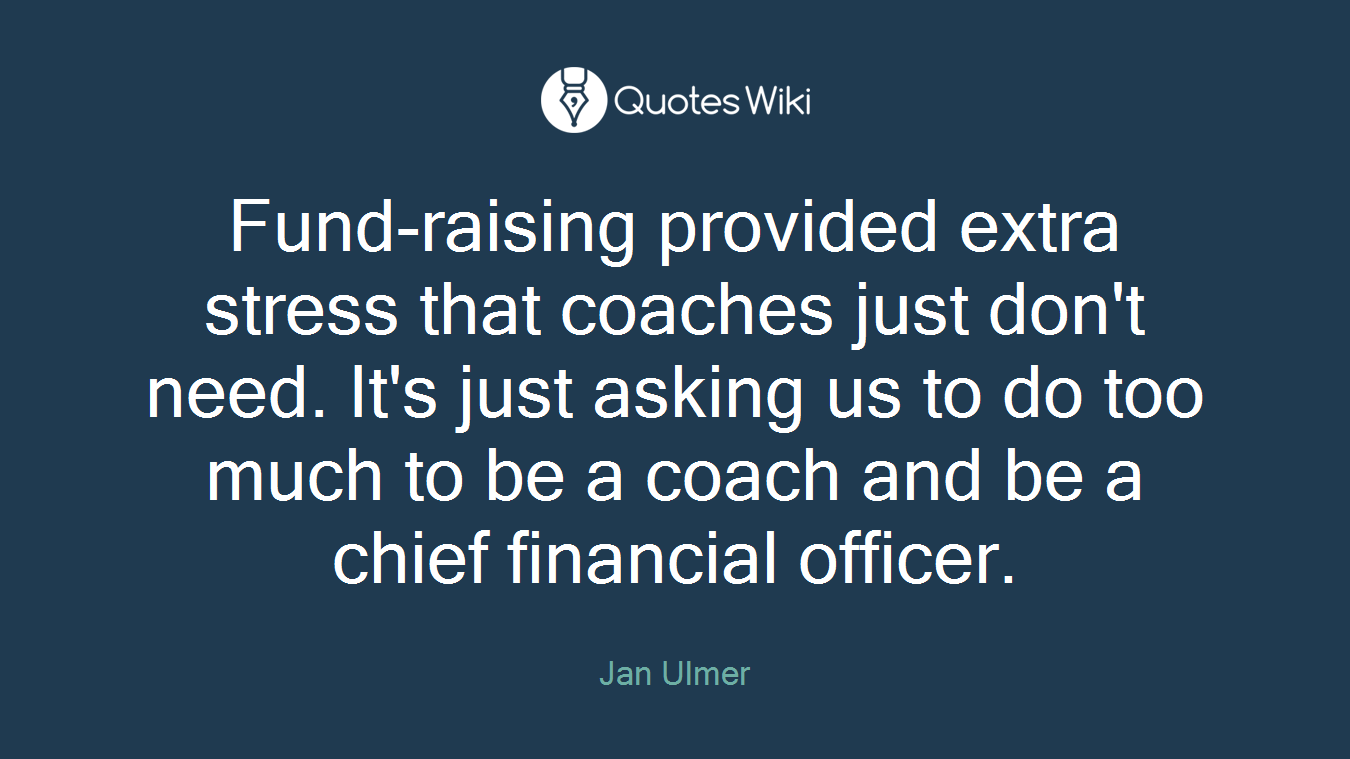 Fund-raising provided extra stress that coaches just don't need. It's just asking us to do too much to be a coach and be a chief financial officer.