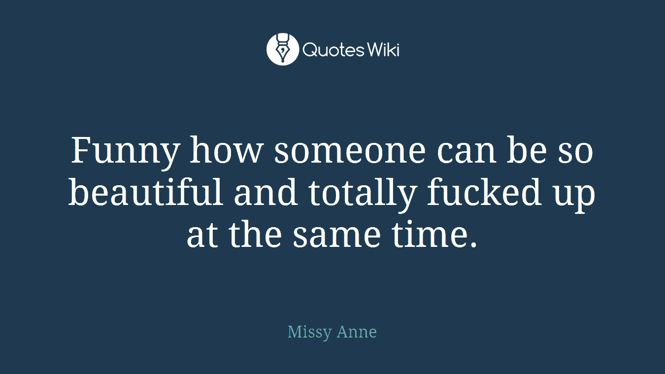 Funny how someone can be so beautiful and totally fucked up at the same time.