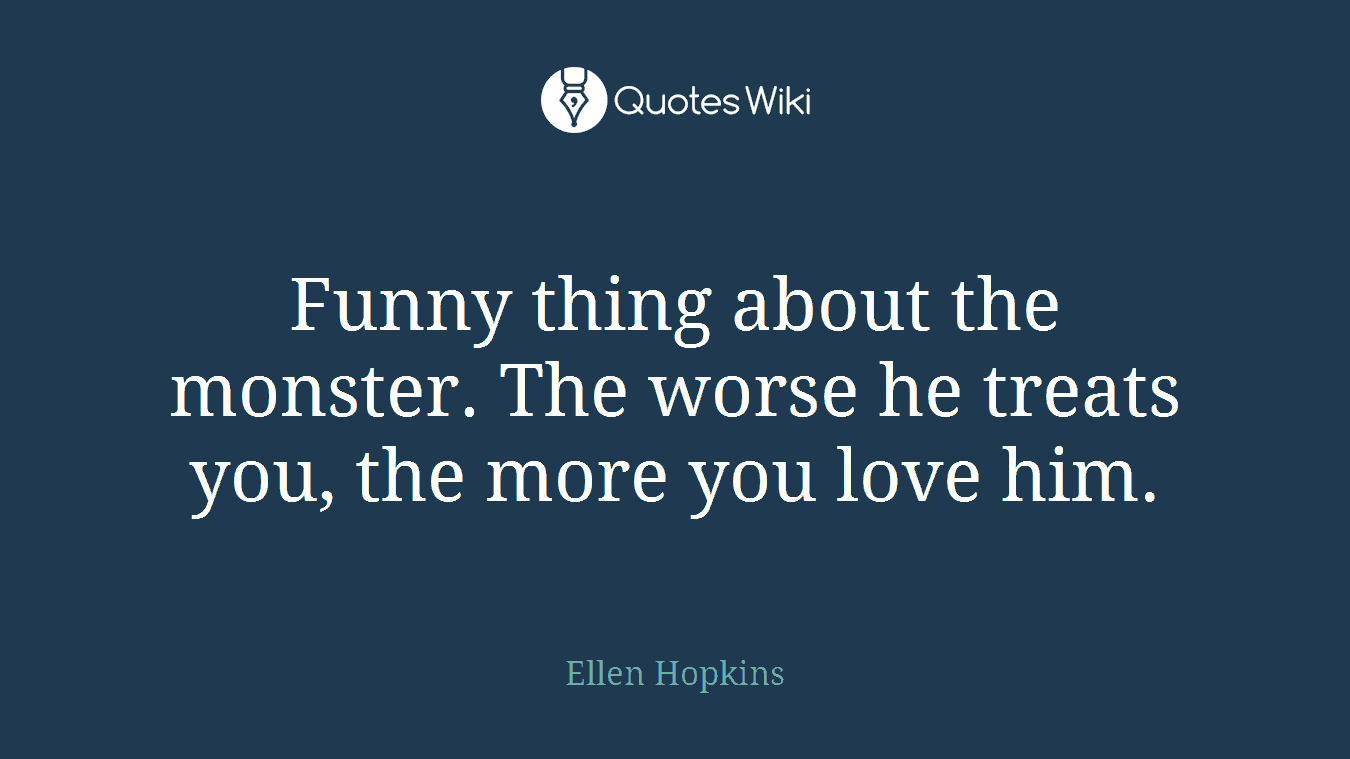 Funny thing about the monster. The worse he treats you, the more you love him.