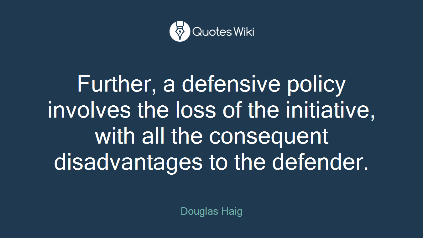 Further, a defensive policy involves the loss of the initiative, with all the consequent disadvantages to the defender.