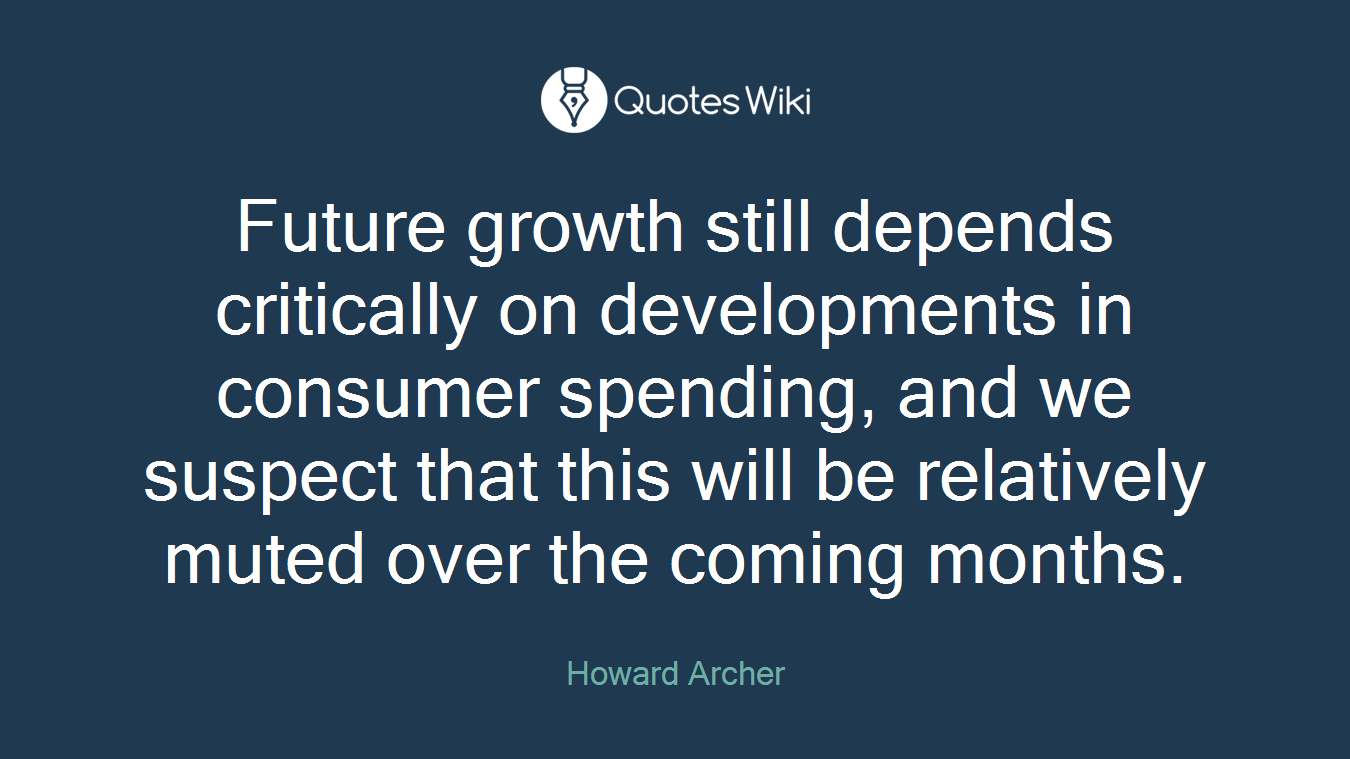 Future growth still depends critically on developments in consumer spending, and we suspect that this will be relatively muted over the coming months.