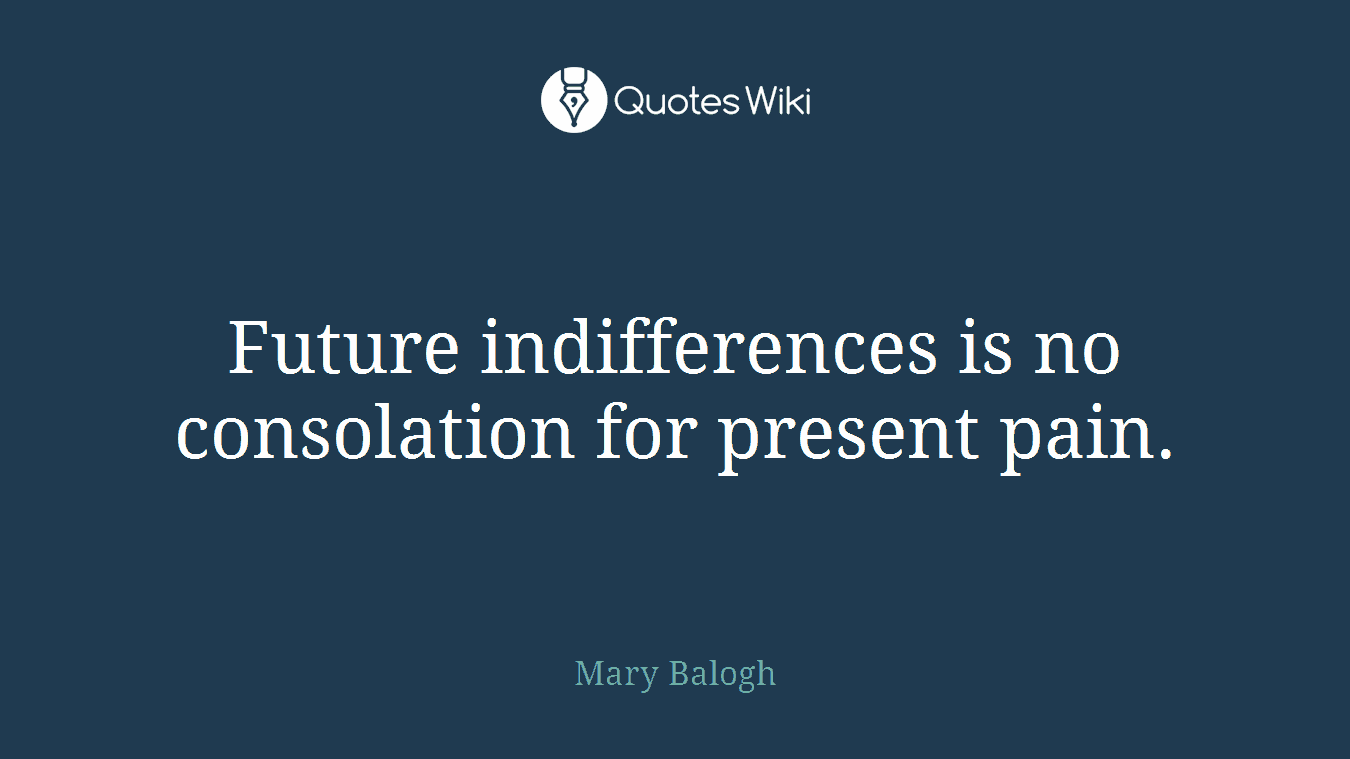 Future indifferences is no consolation for present pain.