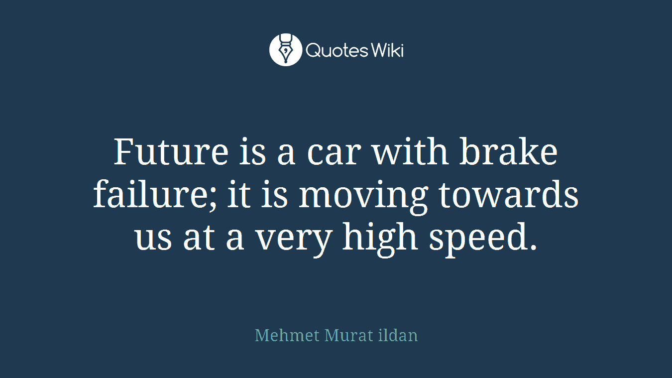 Future is a car with brake failure; it is moving towards us at a very high speed.