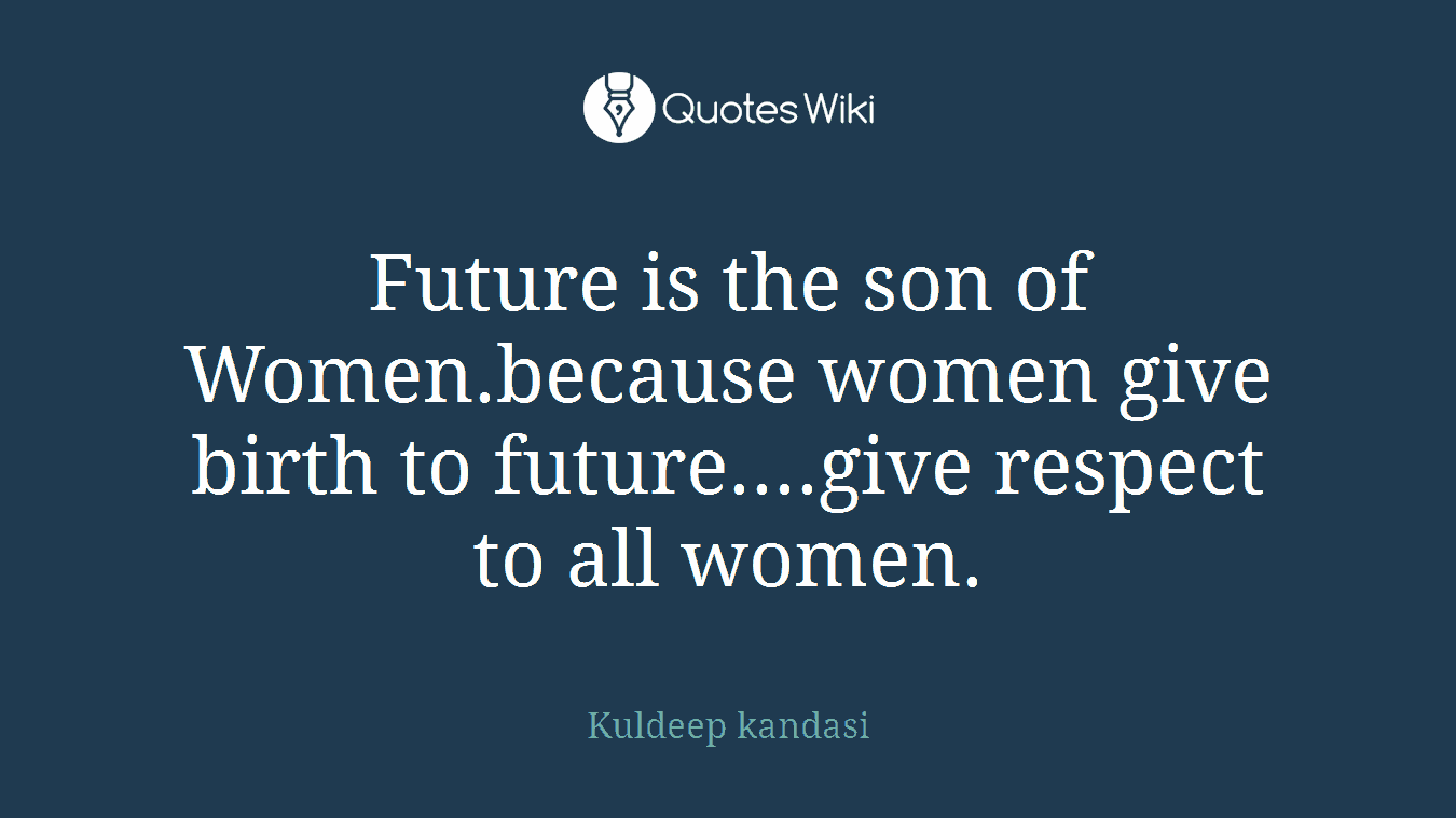 Future is the son of Women.because women give birth to future....give respect to all women.