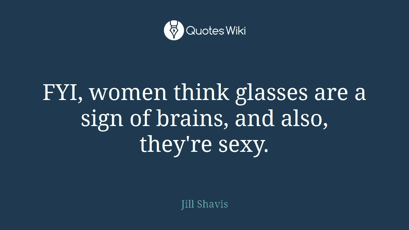 FYI, women think glasses are a sign of brains, and also, they're sexy.