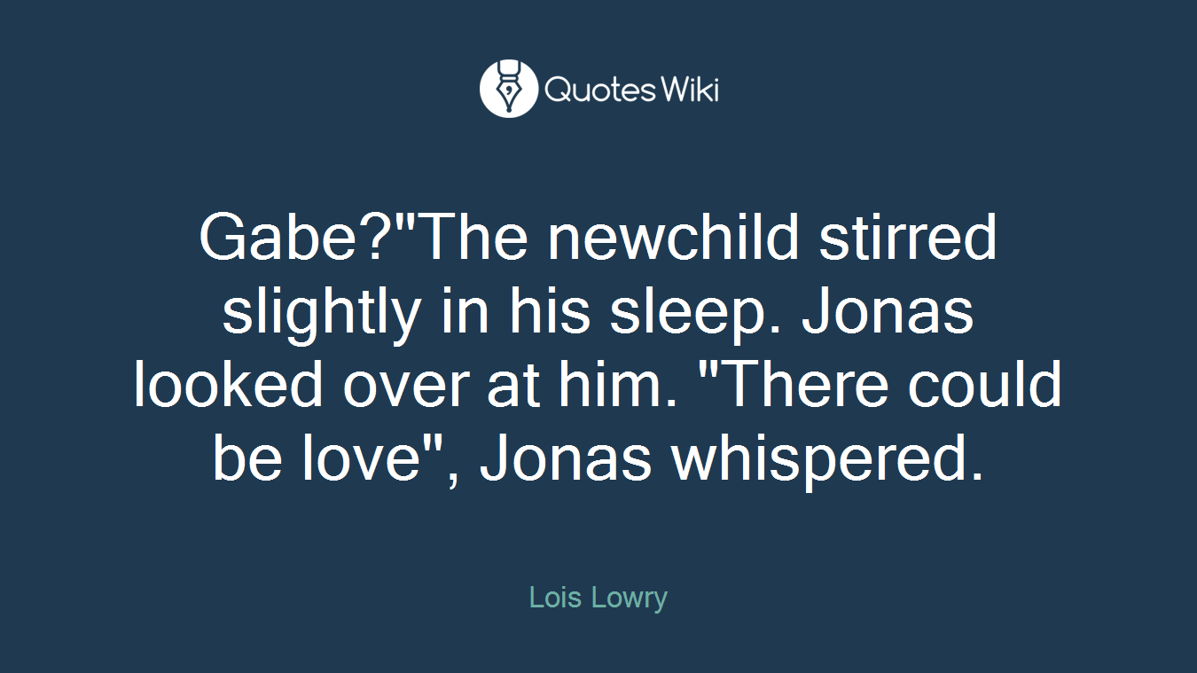 Gabe?"The newchild stirred slightly in his sleep. Jonas looked over at him. "There could be love", Jonas whispered.