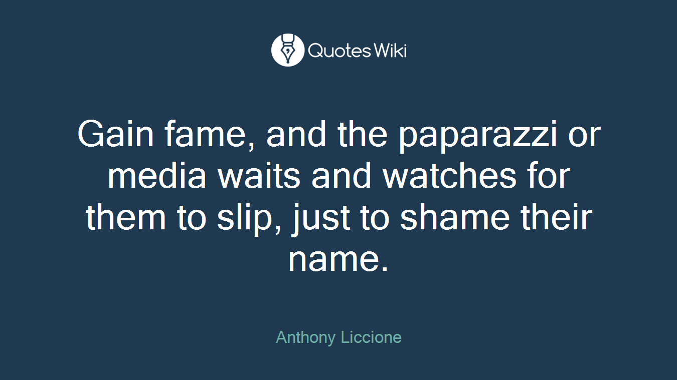 Gain fame, and the paparazzi or media waits and watches for them to slip, just to shame their name.