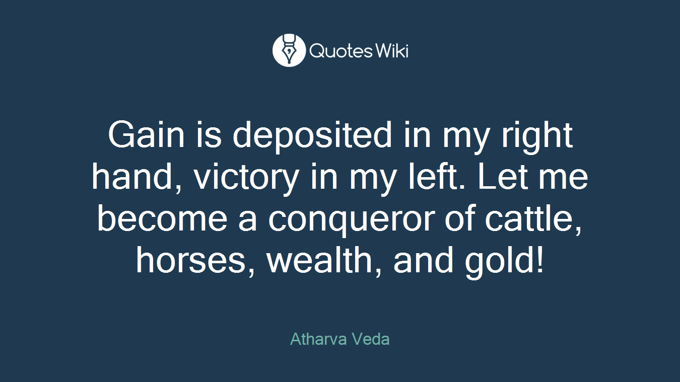 Gain is deposited in my right hand, victory in my left. Let me become a conqueror of cattle, horses, wealth, and gold!
