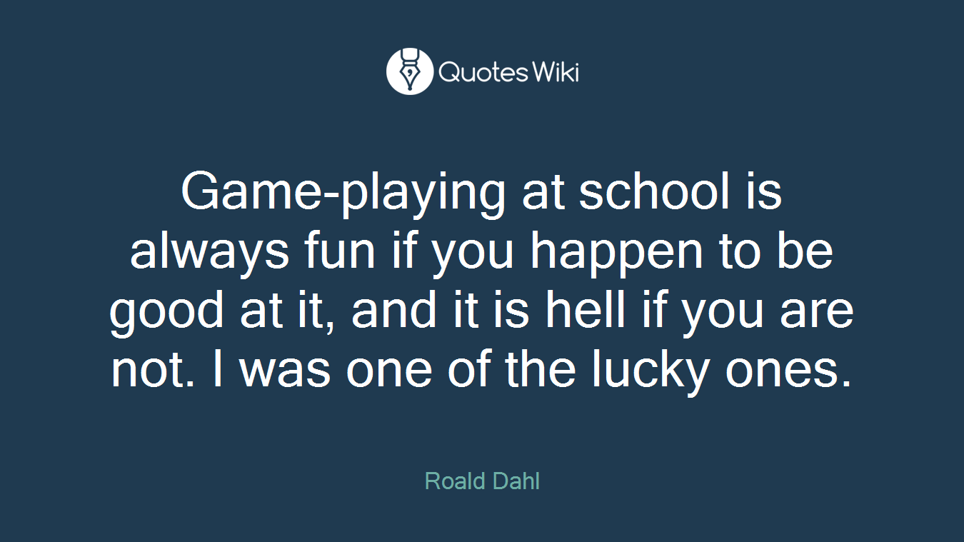 Game-playing at school is always fun if you happen to be good at it, and it is hell if you are not. I was one of the lucky ones.
