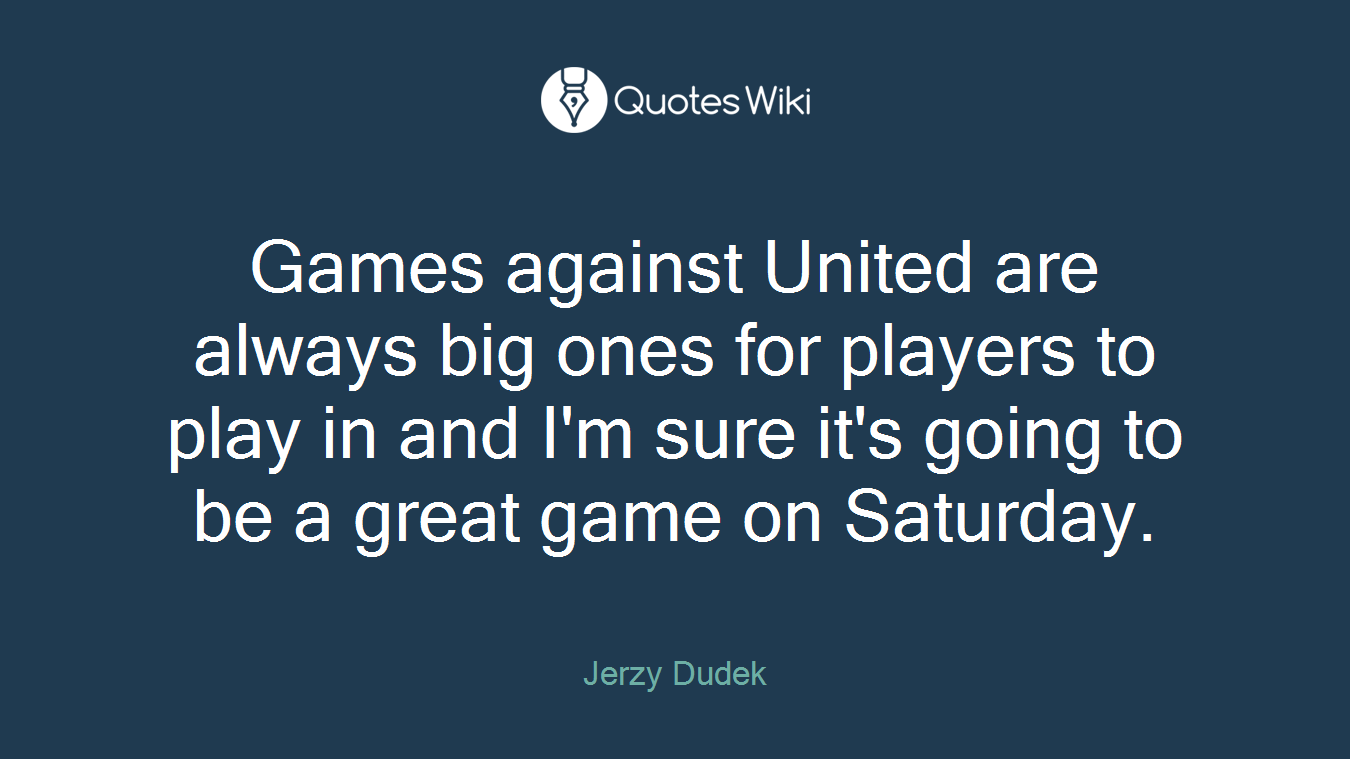 Games against United are always big ones for players to play in and I'm sure it's going to be a great game on Saturday.