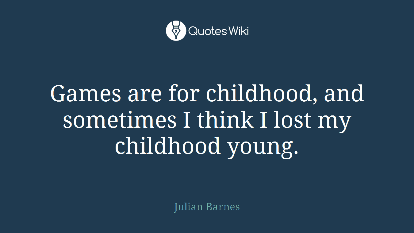 Games are for childhood, and sometimes I think I lost my childhood young.