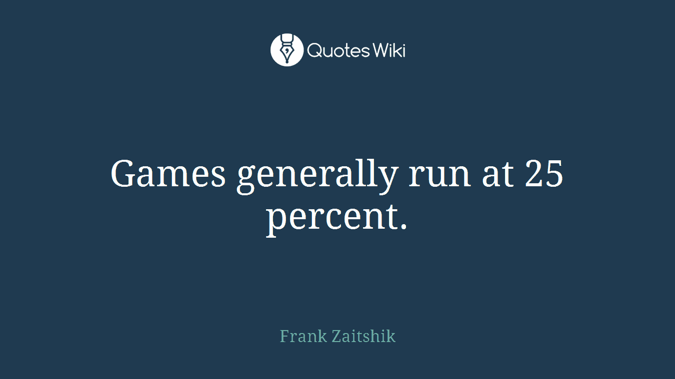 Games generally run at 25 percent.