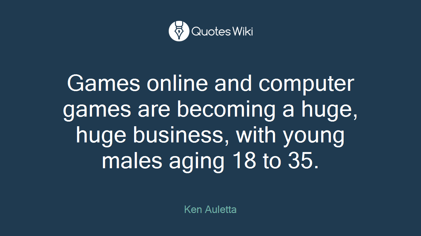 Games online and computer games are becoming a huge, huge business, with young males aging 18 to 35.