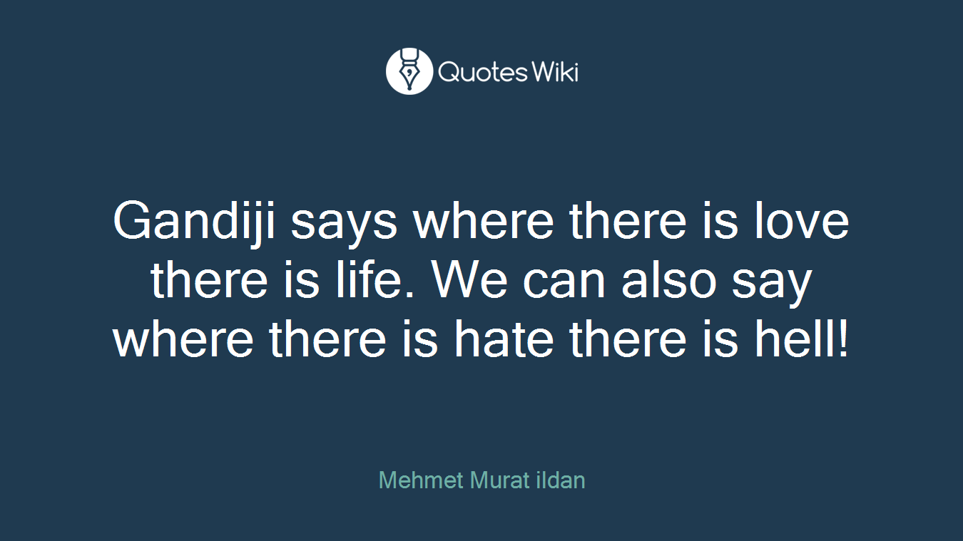 Gandiji says where there is love there is life. We can also say where there is hate there is hell!